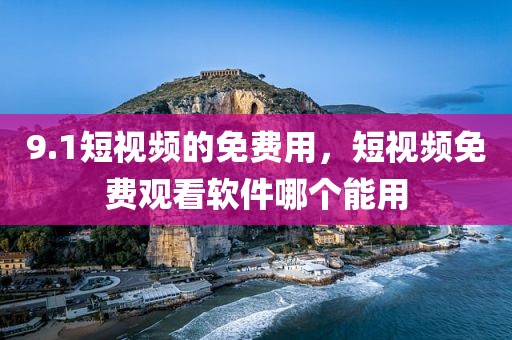 9.1短视频的免费用，短视频免费观看软件哪个能用