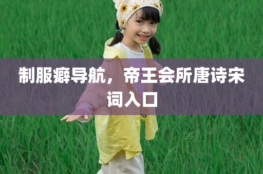 制服癖导航，帝王会所唐诗宋词入口