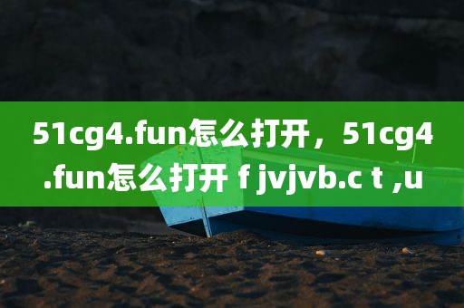 51cg4.fun怎么打开，51cg4.fun怎么打开 f jvjvb.c t ,u