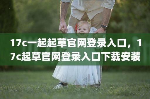 17c一起起草官网登录入口，17c起草官网登录入口下载安装