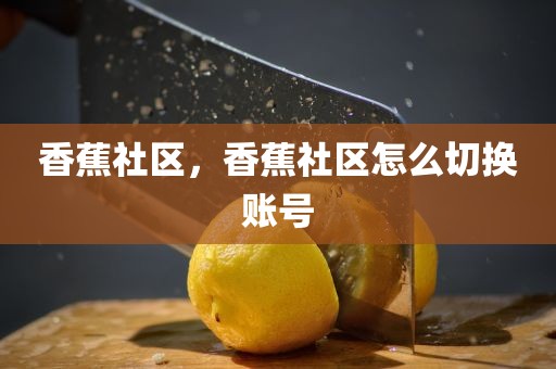 香蕉社区，香蕉社区怎么切换账号