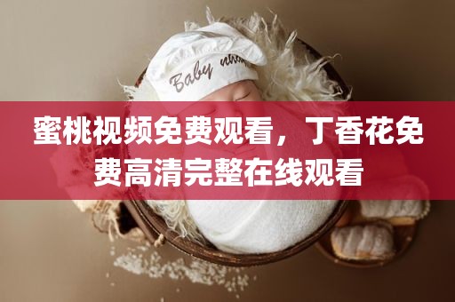 蜜桃视频免费观看，丁香花免费高清完整在线观看