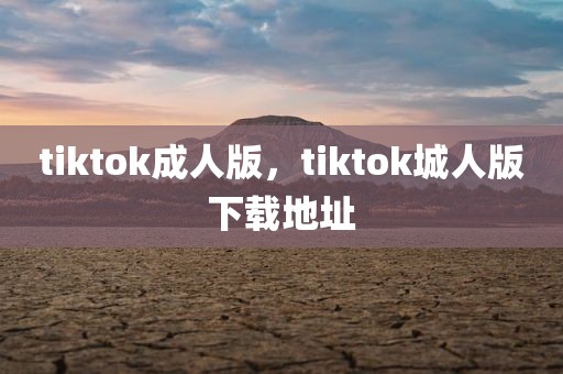 tiktok成人版，tiktok城人版下载地址