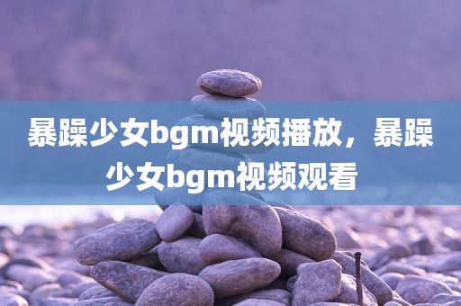 暴躁少女bgm视频播放，暴躁少女bgm视频观看