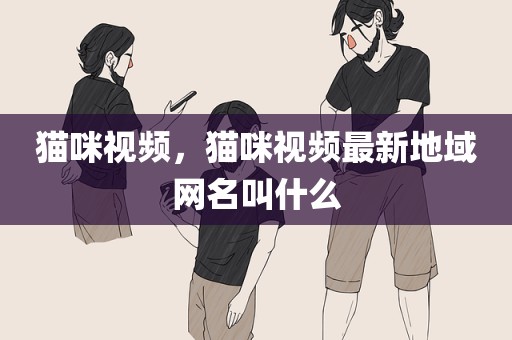 猫咪视频，猫咪视频最新地域网名叫什么