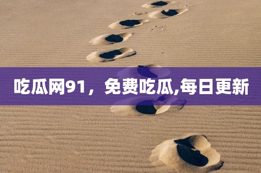 吃瓜网91，免费吃瓜,每日更新