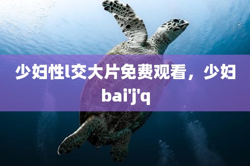 少妇性l交大片免费观看，少妇bai'j'q