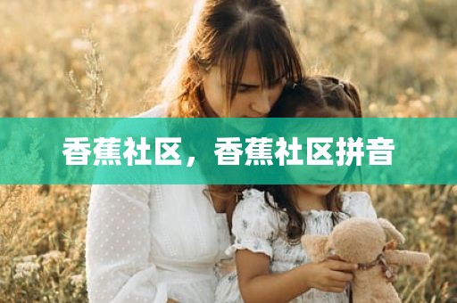 香蕉社区，香蕉社区拼音