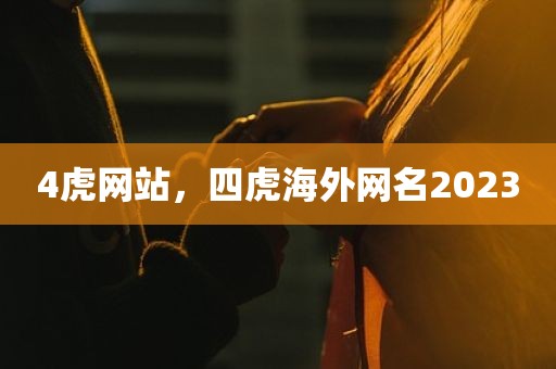 4虎网站，四虎海外网名2023