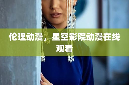 伦理动漫，星空影院动漫在线观看