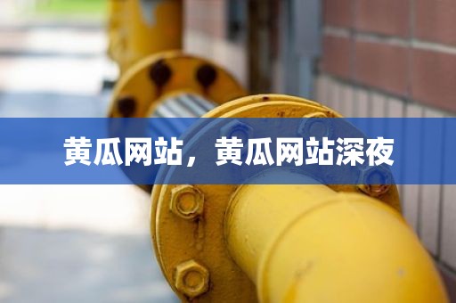 黄瓜网站，黄瓜网站深夜