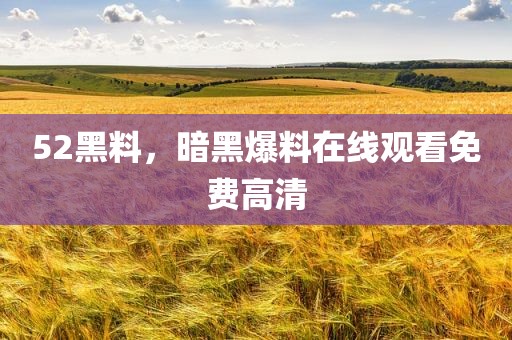 52黑料，暗黑爆料在线观看免费高清