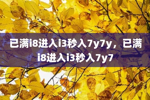 已满i8进入i3秒入7y7y，已满i8进入i3秒入7y7