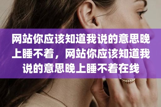 网站你应该知道我说的意思晚上睡不着，网站你应该知道我说的意思晚上睡不着在线