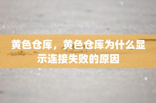 黄色仓库，黄色仓库为什么显示连接失败的原因