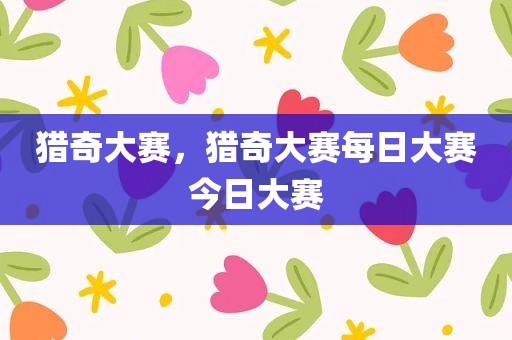 猎奇大赛，猎奇大赛每日大赛今日大赛
