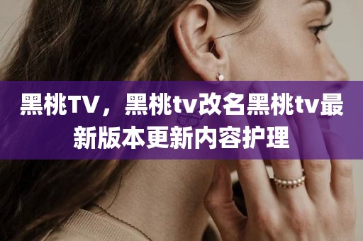 黑桃TV，黑桃tv改名黑桃tv最新版本更新内容护理