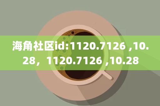 海角社区id:1120.7126 ,10.28，1120.7126 ,10.28