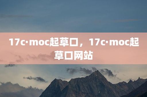 17c·moc起草口，17c·moc起草口网站