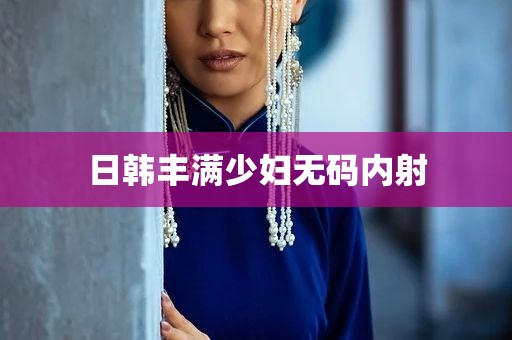 日韩丰满少妇无码内射