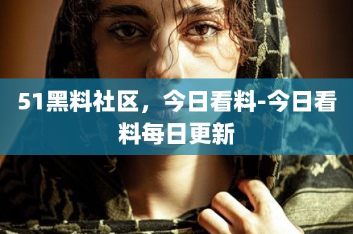51黑料社区，今日看料-今日看料每日更新