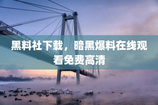 黑料社下载，暗黑爆料在线观看免费高清