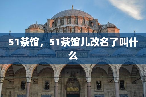 51茶馆，51茶馆儿改名了叫什么