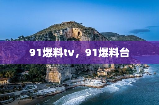 91爆料tv，91爆料台