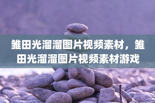 雏田光溜溜图片视频素材，雏田光溜溜图片视频素材游戏