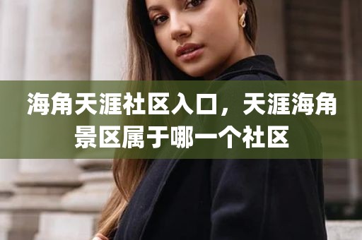 海角天涯社区入口，天涯海角景区属于哪一个社区