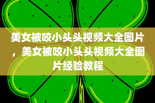 美女被咬小头头视频大全图片，美女被咬小头头视频大全图片经验教程