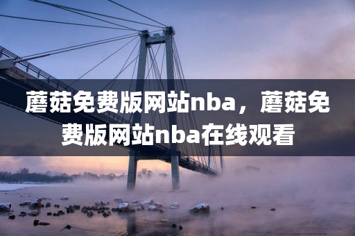 蘑菇免费版网站nba，蘑菇免费版网站nba在线观看
