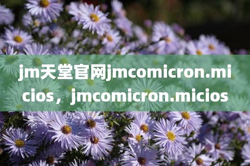 jm天堂官网jmcomicron.micios，jmcomicron.micios
