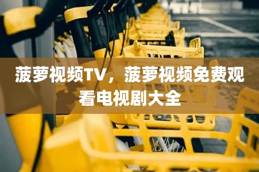 菠萝视频TV，菠萝视频免费观看电视剧大全