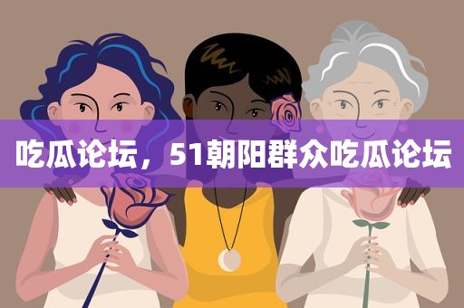 吃瓜论坛，51朝阳群众吃瓜论坛