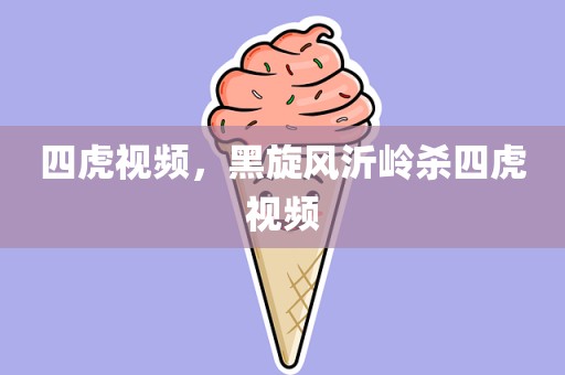 四虎视频，黑旋风沂岭杀四虎视频
