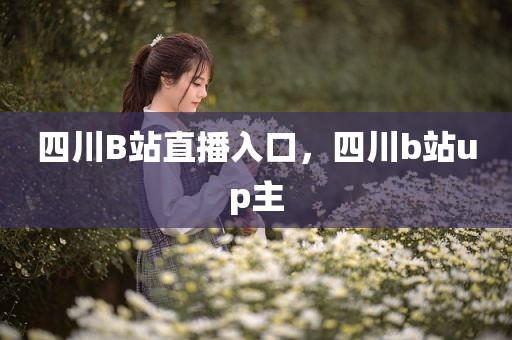 四川B站直播入口，四川b站up主