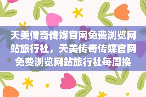 天美传奇传媒官网免费浏览网站旅行社，天美传奇传媒官网免费浏览网站旅行社每周换