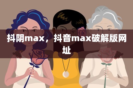 抖阴max，抖音max破解版网址