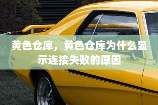 黄色仓库，黄色仓库为什么显示连接失败的原因