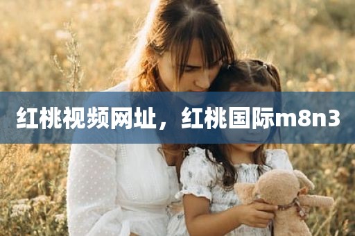 红桃视频网址，红桃国际m8n3