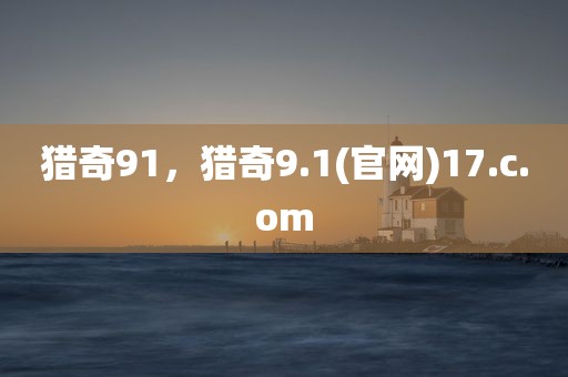 猎奇91，猎奇9.1(官网)17.c.om