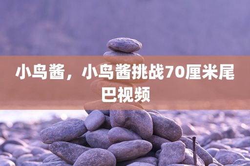 小鸟酱，小鸟酱挑战70厘米尾巴视频