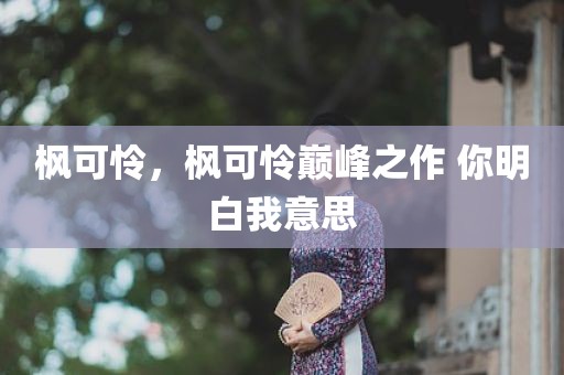 枫可怜，枫可怜巅峰之作 你明白我意思