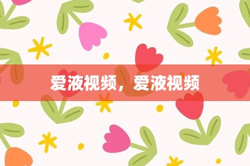 爱液视频，爱液视频