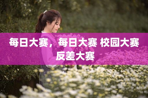 每日大赛，每日大赛 校园大赛 反差大赛
