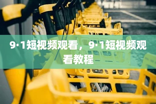 9·1短视频观看，9·1短视频观看教程