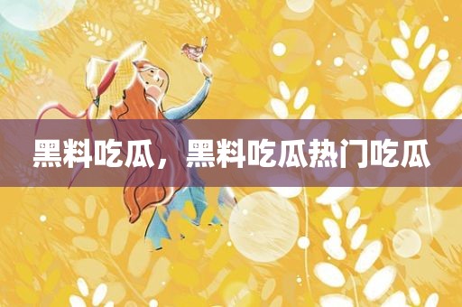 黑料吃瓜，黑料吃瓜热门吃瓜