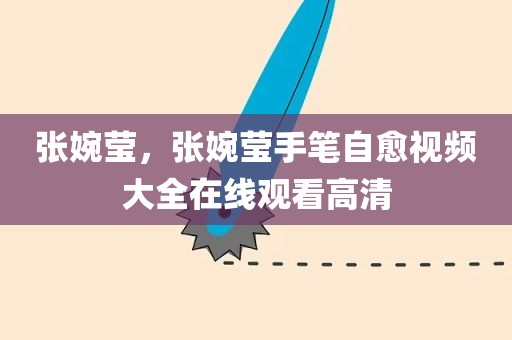 张婉莹，张婉莹手笔自愈视频大全在线观看高清
