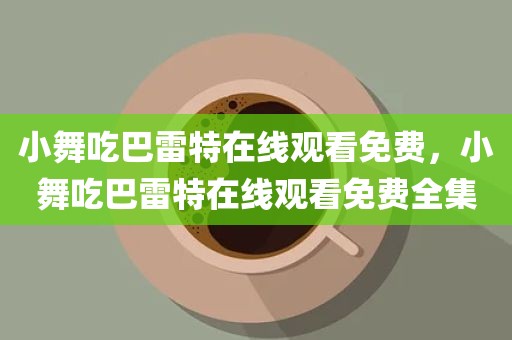 小舞吃巴雷特在线观看免费，小舞吃巴雷特在线观看免费全集
